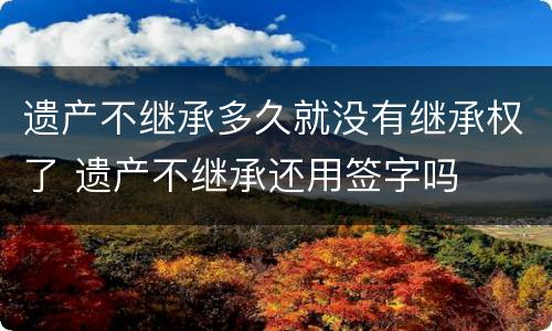 遗产不继承多久就没有继承权了 遗产不继承还用签字吗