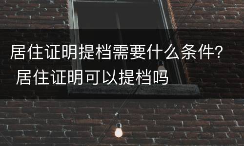 居住证明提档需要什么条件？ 居住证明可以提档吗