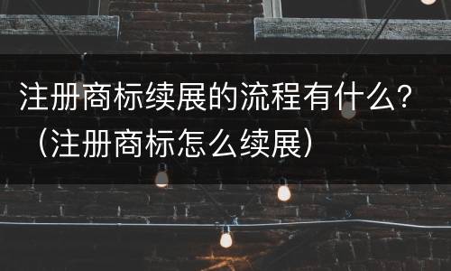 注册商标续展的流程有什么？（注册商标怎么续展）