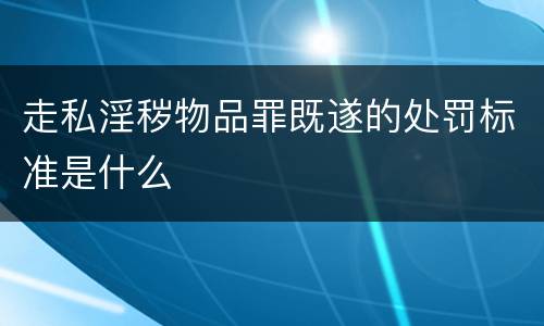走私淫秽物品罪既遂的处罚标准是什么