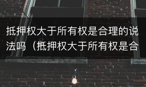 抵押权大于所有权是合理的说法吗（抵押权大于所有权是合理的说法吗对吗）