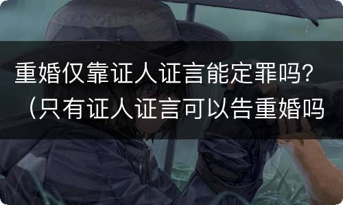 重婚仅靠证人证言能定罪吗？（只有证人证言可以告重婚吗）