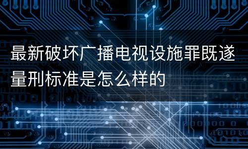 最新破坏广播电视设施罪既遂量刑标准是怎么样的