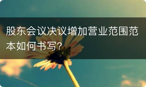 股东会议决议增加营业范围范本如何书写？