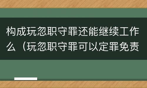 构成玩忽职守罪还能继续工作么（玩忽职守罪可以定罪免责吗）
