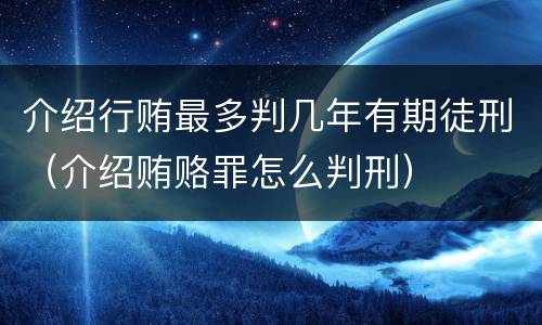 介绍行贿最多判几年有期徒刑（介绍贿赂罪怎么判刑）
