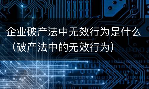 企业破产法中无效行为是什么（破产法中的无效行为）