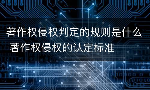 著作权侵权判定的规则是什么 著作权侵权的认定标准