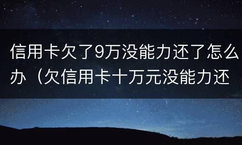 信用卡欠了9万没能力还了怎么办（欠信用卡十万元没能力还会怎样）
