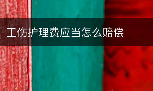 工伤护理费应当怎么赔偿