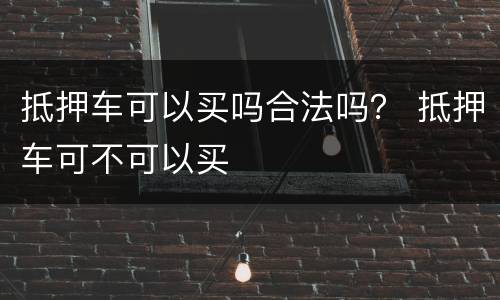 抵押车可以买吗合法吗？ 抵押车可不可以买