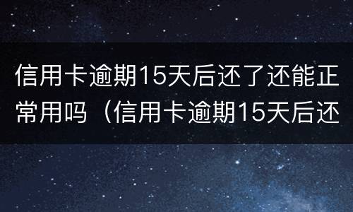 信用卡逾期15天后还了还能正常用吗（信用卡逾期15天后还了还能正常用吗怎么办）