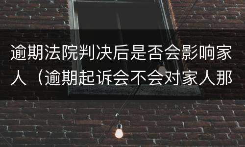 逾期法院判决后是否会影响家人（逾期起诉会不会对家人那些影响家人）