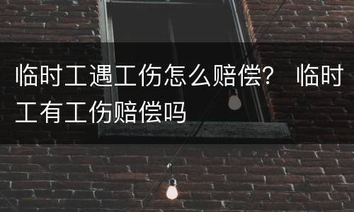 临时工遇工伤怎么赔偿？ 临时工有工伤赔偿吗