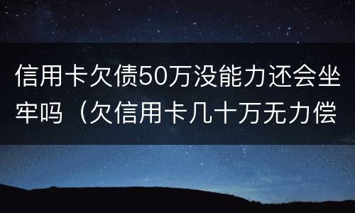 信用卡欠债50万没能力还会坐牢吗（欠信用卡几十万无力偿还会坐牢吗）