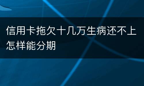信用卡拖欠十几万生病还不上怎样能分期