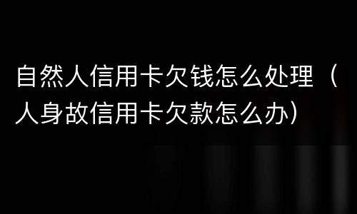 自然人信用卡欠钱怎么处理（人身故信用卡欠款怎么办）