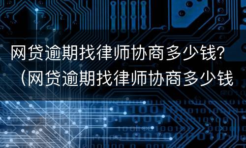 网贷逾期找律师协商多少钱？（网贷逾期找律师协商多少钱一次）