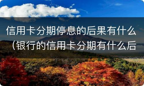 信用卡分期停息的后果有什么（银行的信用卡分期有什么后果）