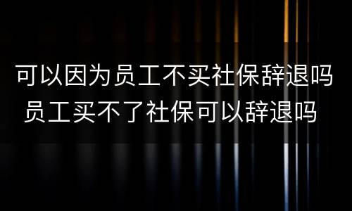 可以因为员工不买社保辞退吗 员工买不了社保可以辞退吗