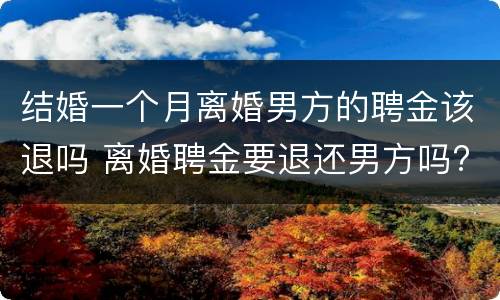 结婚一个月离婚男方的聘金该退吗 离婚聘金要退还男方吗?