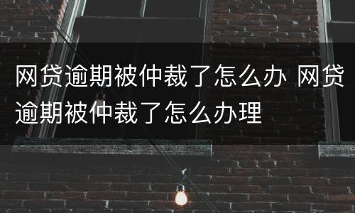 网贷逾期被仲裁了怎么办 网贷逾期被仲裁了怎么办理