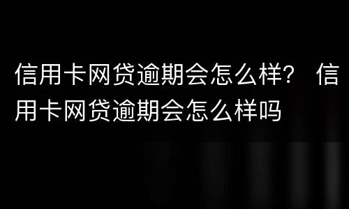 信用卡网贷逾期会怎么样？ 信用卡网贷逾期会怎么样吗