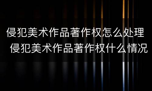 侵犯美术作品著作权怎么处理 侵犯美术作品著作权什么情况可以不赔