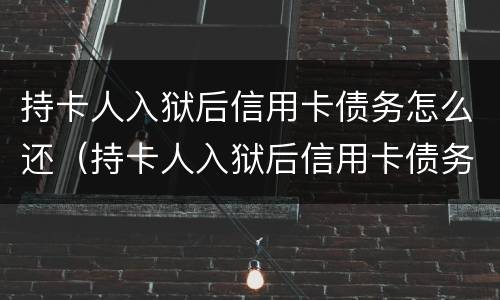 持卡人入狱后信用卡债务怎么还（持卡人入狱后信用卡债务怎么还的）