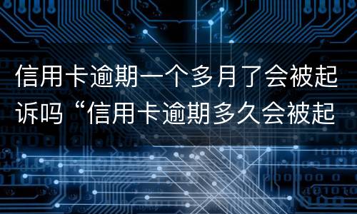 信用卡逾期一个多月了会被起诉吗 “信用卡逾期多久会被起诉”