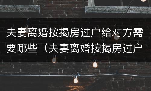 夫妻离婚按揭房过户给对方需要哪些（夫妻离婚按揭房过户给对方需要哪些手续）