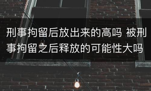 刑事拘留后放出来的高吗 被刑事拘留之后释放的可能性大吗