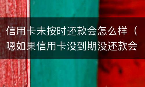 信用卡未按时还款会怎么样（嗯如果信用卡没到期没还款会有什么后果）