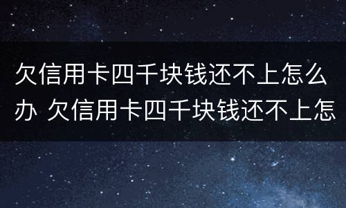 欠信用卡四千块钱还不上怎么办 欠信用卡四千块钱还不上怎么办呀