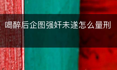喝醉后企图强奸未遂怎么量刑