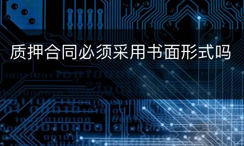 质押合同必须采用书面形式吗