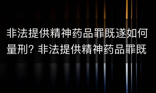 非法提供精神药品罪既遂如何量刑? 非法提供精神药品罪既遂如何量刑标准