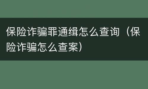 保险诈骗罪通缉怎么查询（保险诈骗怎么查案）
