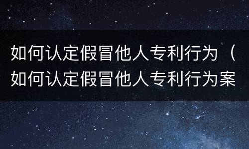 如何认定假冒他人专利行为（如何认定假冒他人专利行为案例）