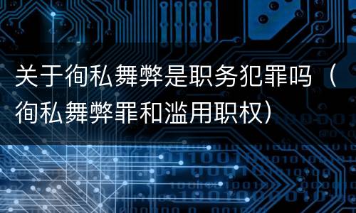 关于徇私舞弊是职务犯罪吗（徇私舞弊罪和滥用职权）