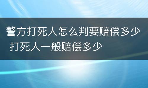 警方打死人怎么判要赔偿多少 打死人一般赔偿多少