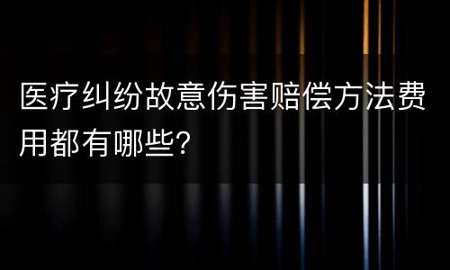 医疗纠纷故意伤害赔偿方法费用都有哪些？