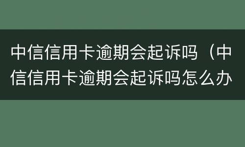 中信信用卡逾期会起诉吗（中信信用卡逾期会起诉吗怎么办）