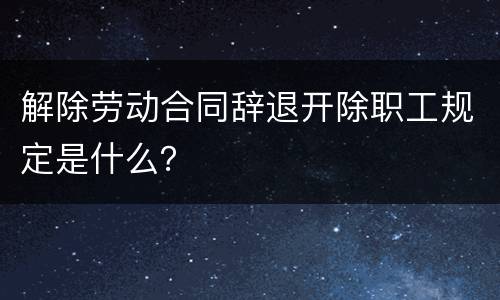 解除劳动合同辞退开除职工规定是什么？