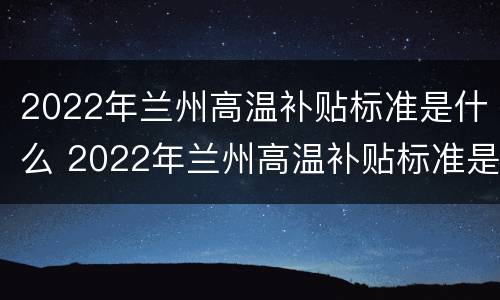 2022年兰州高温补贴标准是什么 2022年兰州高温补贴标准是什么样的