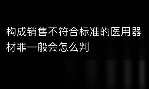 构成销售不符合标准的医用器材罪一般会怎么判