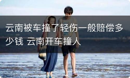 云南被车撞了轻伤一般赔偿多少钱 云南开车撞人