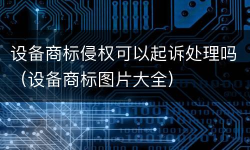 设备商标侵权可以起诉处理吗（设备商标图片大全）