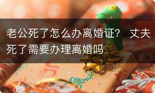 老公死了怎么办离婚证？ 丈夫死了需要办理离婚吗