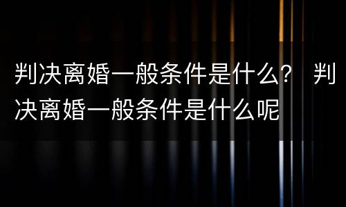 判决离婚一般条件是什么？ 判决离婚一般条件是什么呢